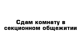 Сдам комнату в секционном общежитии